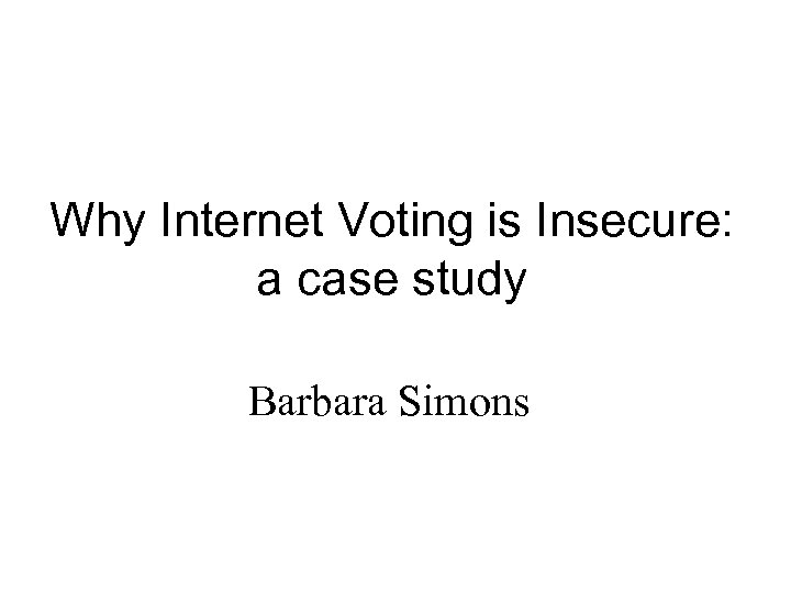 Why Internet Voting is Insecure: a case study Barbara Simons 