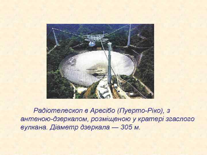 Радіотелескоп в Аресібо (Пуерто-Ріко), з антеною-дзеркалом, розміщеною у кратері згаслого вулкана. Діаметр дзеркала ―