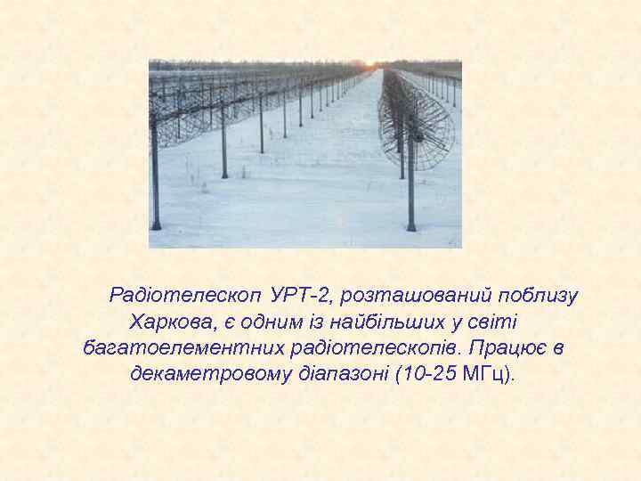 Радіотелескоп УРТ-2, розташований поблизу Харкова, є одним із найбільших у світі багатоелементних радіотелескопів. Працює