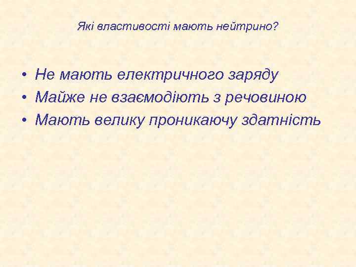 Які властивості мають нейтрино? • Не мають електричного заряду • Майже не взаємодіють з