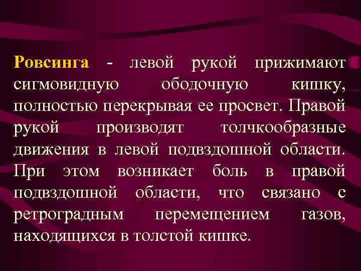 Ровсинга - левой рукой прижимают сигмовидную ободочную кишку, полностью перекрывая ее просвет. Правой рукой