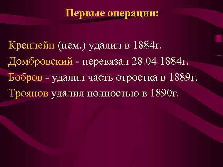 Первые операции: Кренлейн (нем. ) удалил в 1884 г. Домбровский - перевязал 28. 04.