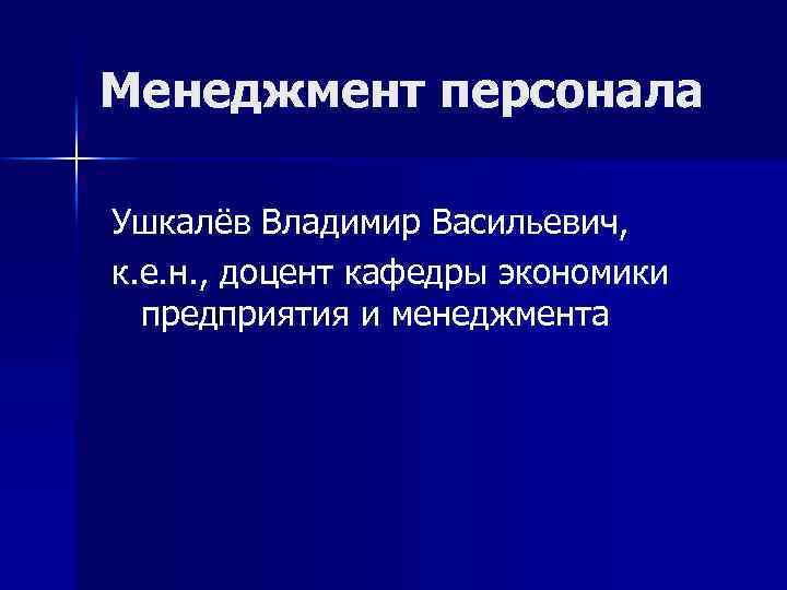 Менеджмент персонала Ушкалёв Владимир Васильевич, к. е. н. , доцент кафедры экономики предприятия и