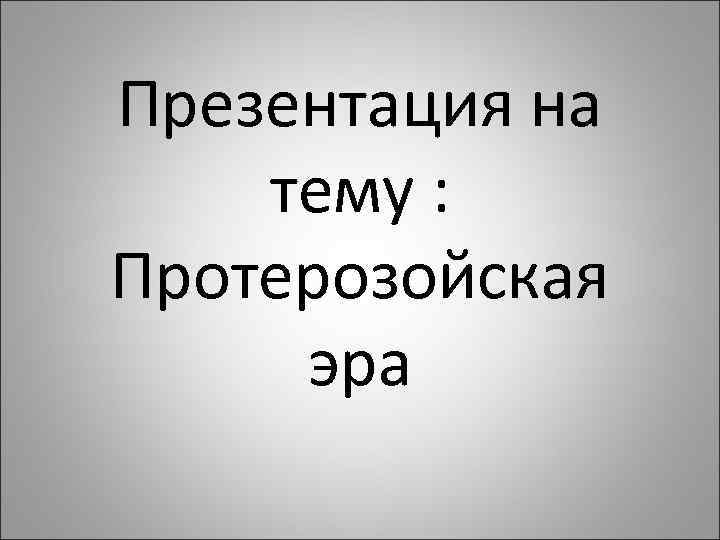 Презентация на тему : Протерозойская эра 