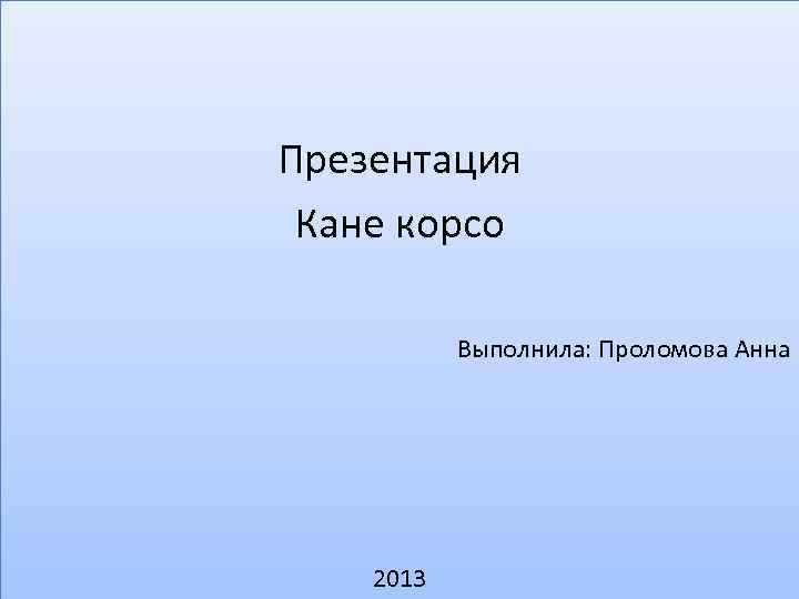 Презентация Кане корсо Выполнила: Проломова Анна 2013 