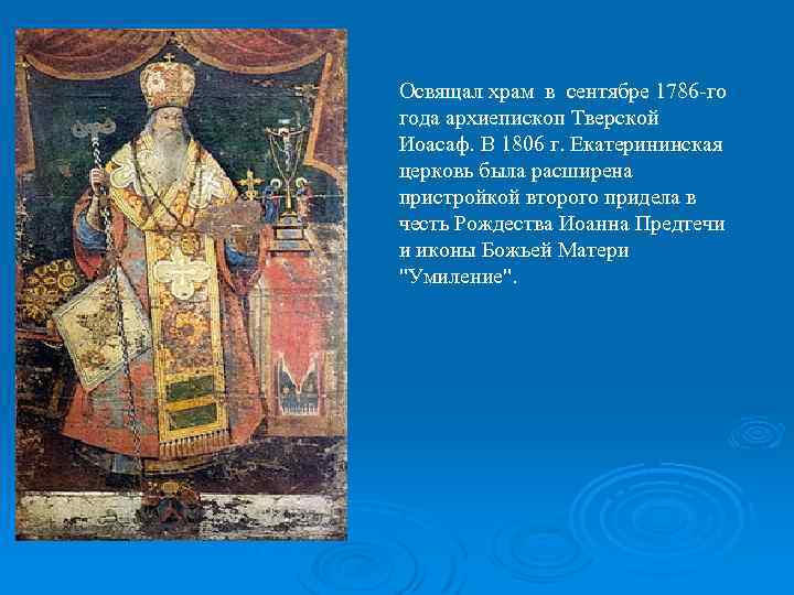 Освящал храм в сентябре 1786 -го года архиепископ Тверской Иоасаф. В 1806 г. Екатерининская