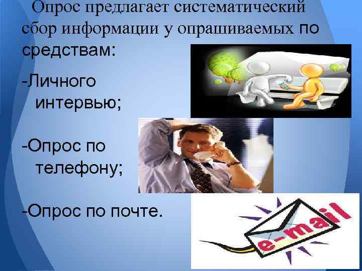 Опрос предлагает систематический сбор информации у опрашиваемых по средствам: -Личного интервью; -Опрос по телефону;