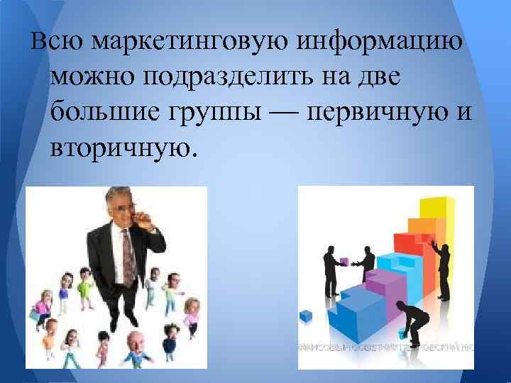 Всю маркетинговую информацию можно подразделить на две большие группы — первичную и вторичную. 