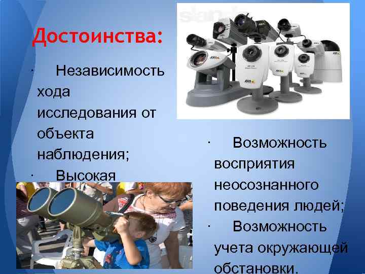 Достоинства: · Независимость хода исследования от объекта наблюдения; · Высокая объективность; · Возможность восприятия
