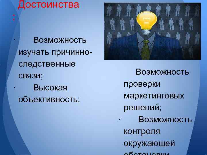 Достоинства : · Возможность изучать причинноследственные связи; · Высокая объективность; Возможность проверки маркетинговых решений;