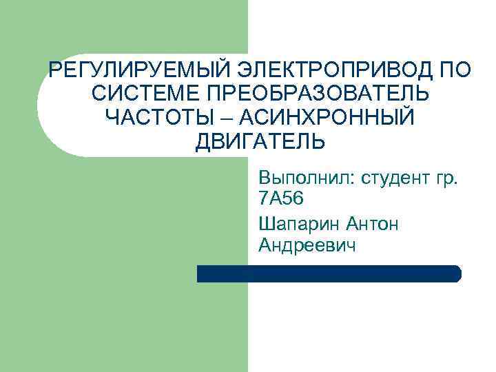 РЕГУЛИРУЕМЫЙ ЭЛЕКТРОПРИВОД ПО СИСТЕМЕ ПРЕОБРАЗОВАТЕЛЬ ЧАСТОТЫ – АСИНХРОННЫЙ ДВИГАТЕЛЬ Выполнил: студент гр. 7 А