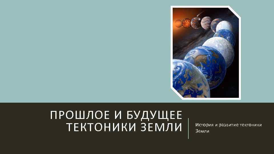 ПРОШЛОЕ И БУДУЩЕЕ ТЕКТОНИКИ ЗЕМЛИ История и развитие тектоники Земли 