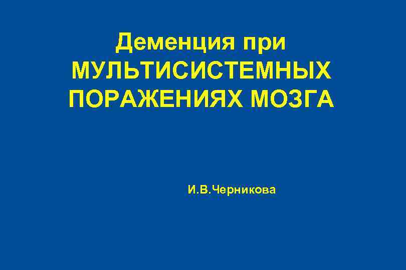 Деменция при МУЛЬТИСИСТЕМНЫХ ПОРАЖЕНИЯХ МОЗГА И. В. Черникова 