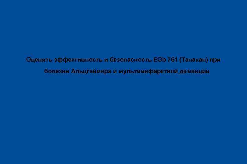 Цель исследования Оценить эффективность и безопасность EGb 761 (Танакан) при болезни Альцгеймера и мультиинфарктной