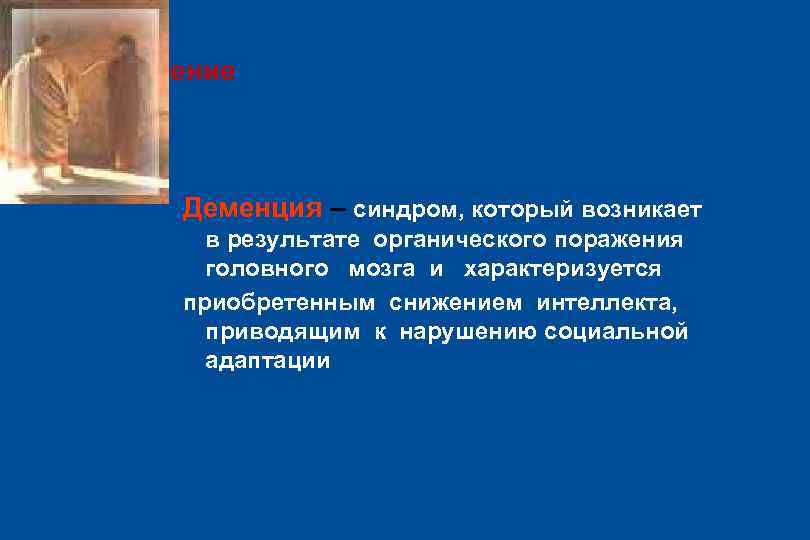 Определение Деменция – синдром, который возникает в результате органического поражения головного мозга и характеризуется