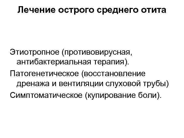 Лечение острого среднего отита Этиотропное (противовирусная, антибактериальная терапия). Патогенетическое (восстановление дренажа и вентиляции слуховой