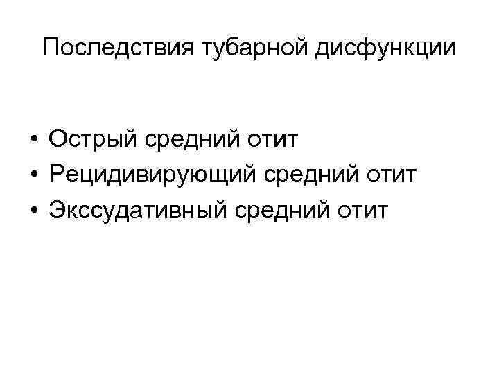 Последствия тубарной дисфункции • Острый средний отит • Рецидивирующий средний отит • Экссудативный средний