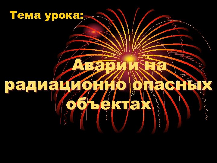 Тема урока: Аварии на радиационно опасных объектах 
