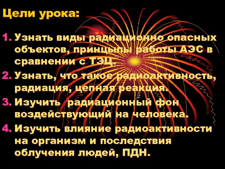 Цели урока: 1. Узнать виды радиационно опасных объектов, принцыпы работы АЭС в сравнении с