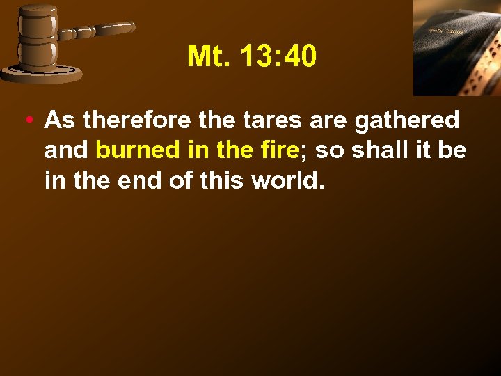 Mt. 13: 40 • As therefore the tares are gathered and burned in the