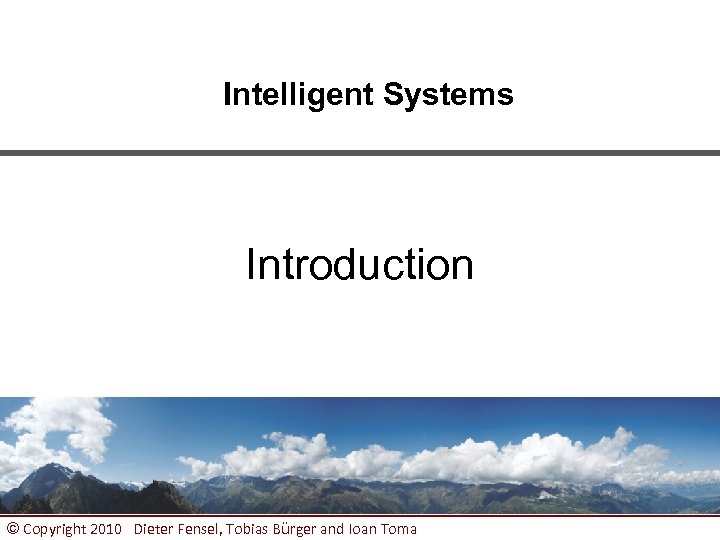 Intelligent Systems Introduction © Copyright 2010 Dieter Fensel, Tobias Bürger and Ioan Toma 1