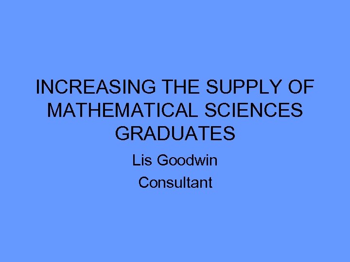 INCREASING THE SUPPLY OF MATHEMATICAL SCIENCES GRADUATES Lis Goodwin Consultant 