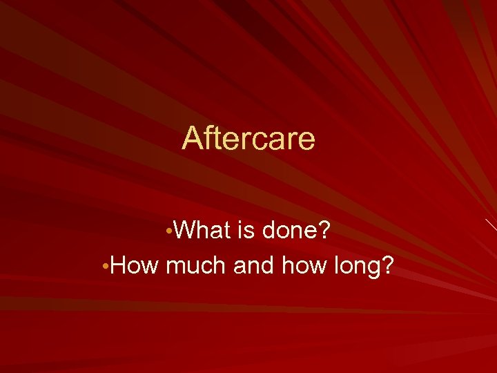 Aftercare • What is done? • How much and how long? 