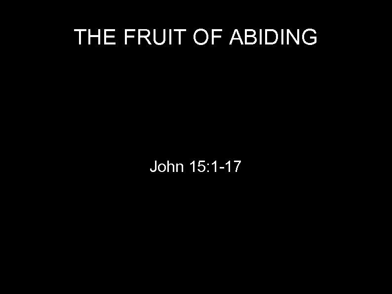 THE FRUIT OF ABIDING John 15: 1 -17 