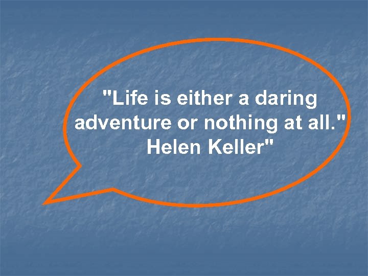 "Life is either a daring adventure or nothing at all. " Helen Keller" 