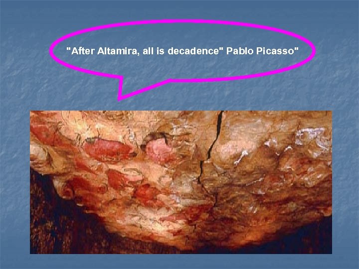 "After Altamira, all is decadence" Pablo Picasso" 
