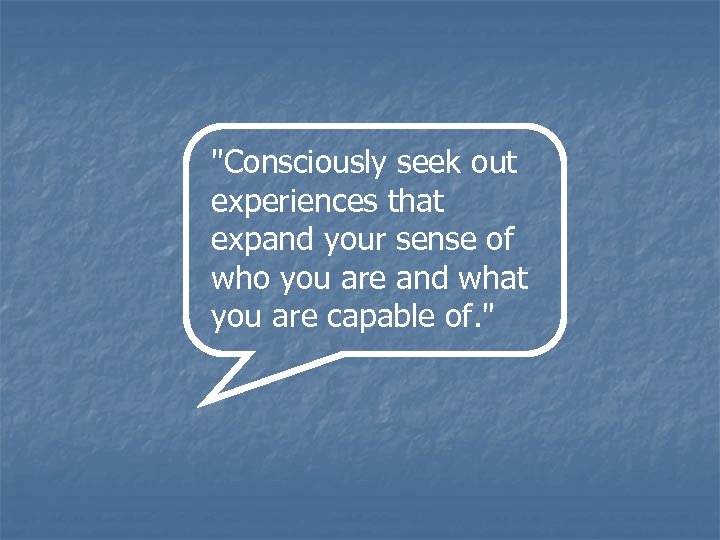 "Consciously seek out experiences that expand your sense of who you are and what