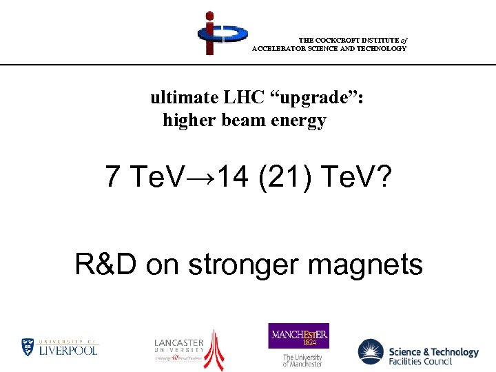 THE COCKCROFT INSTITUTE of ACCELERATOR SCIENCE AND TECHNOLOGY ultimate LHC “upgrade”: higher beam energy