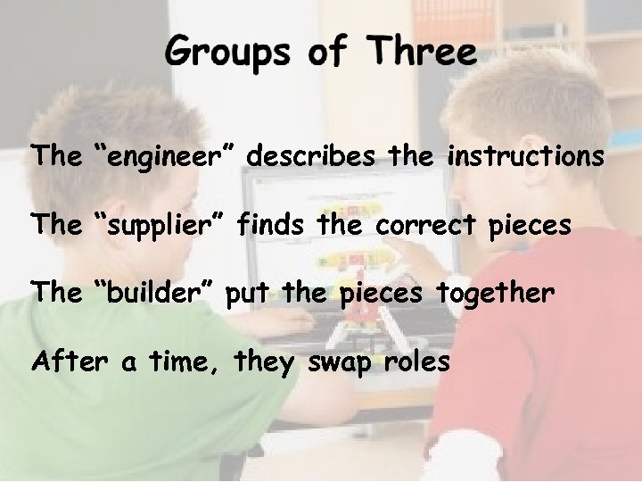 The “engineer” describes the instructions The “supplier” finds the correct pieces The “builder” put