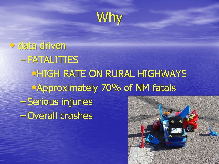 Why • data driven – FATALITIES • HIGH RATE ON RURAL HIGHWAYS • Approximately