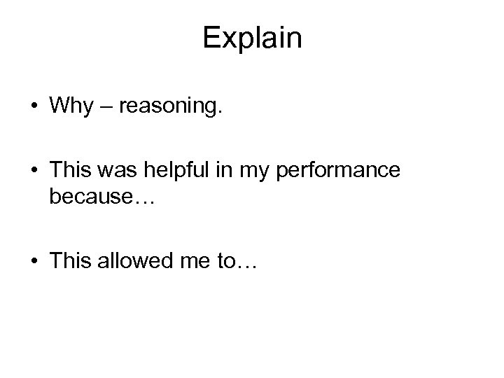 Explain • Why – reasoning. • This was helpful in my performance because… •