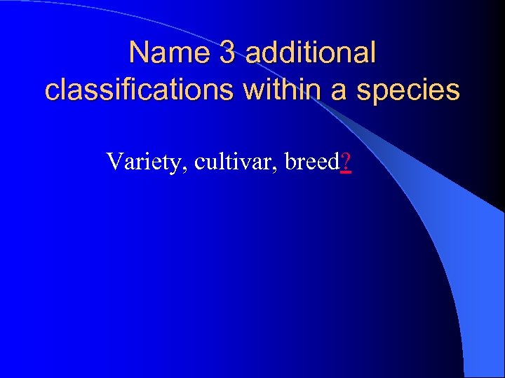 Name 3 additional classifications within a species Variety, cultivar, breed? 