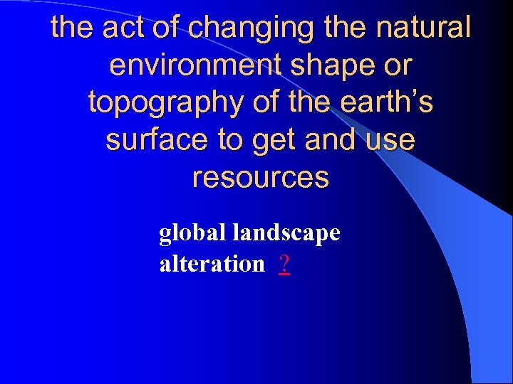 the act of changing the natural environment shape or topography of the earth’s surface