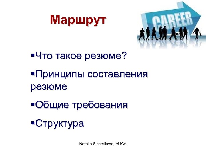 Маршрут §Что такое резюме? §Принципы составления резюме §Общие требования §Структура Natalia Slastnikova, AUCA 