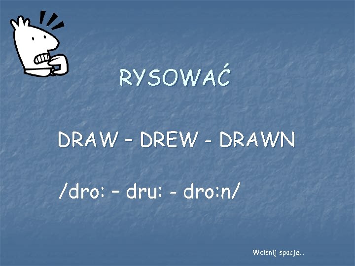 RYSOWAĆ DRAW – DREW - DRAWN /dro: – dru: - dro: n/ Wciśnij spację…