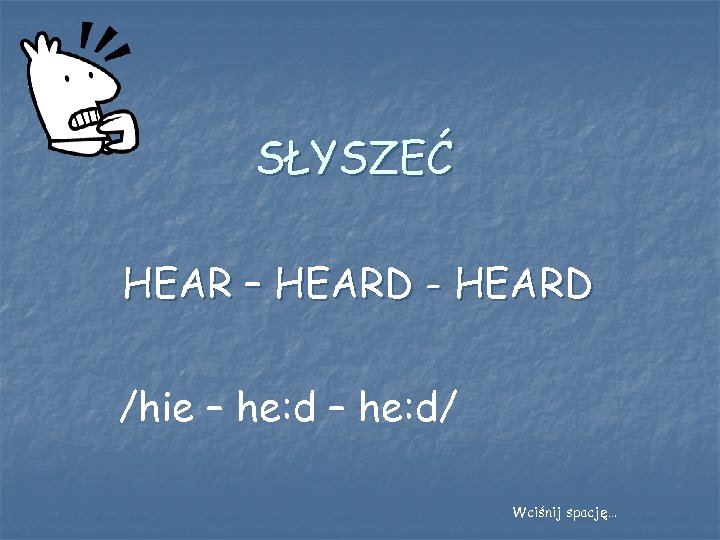 SŁYSZEĆ HEAR – HEARD - HEARD /hie – he: d/ Wciśnij spację… 