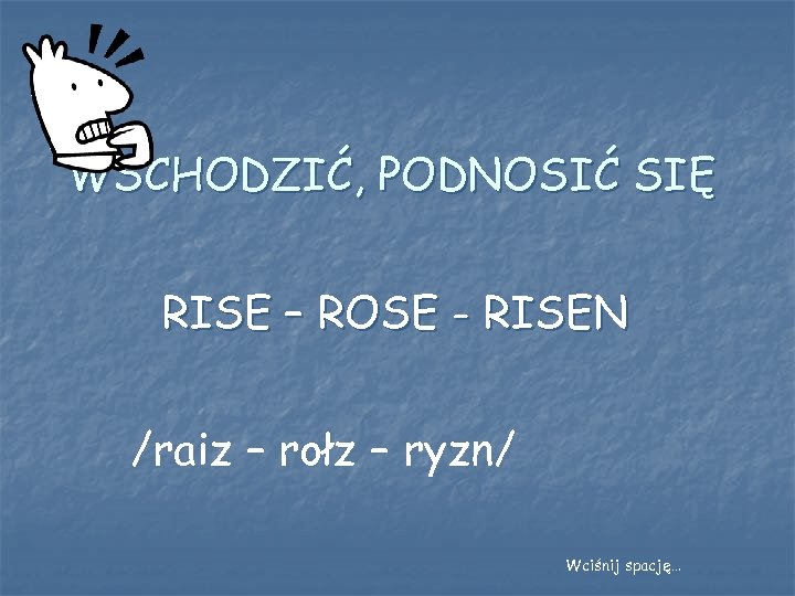 WSCHODZIĆ, PODNOSIĆ SIĘ RISE – ROSE - RISEN /raiz – rołz – ryzn/ Wciśnij