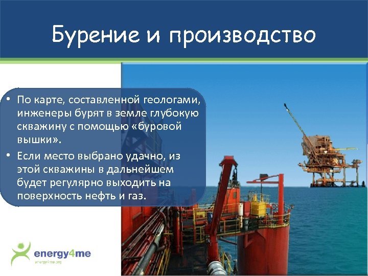 Бурение и производство • По карте, составленной геологами, инженеры бурят в земле глубокую скважину