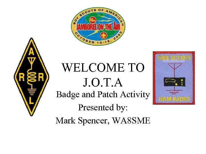 WELCOME TO J. O. T. A Badge and Patch Activity Presented by: Mark Spencer,