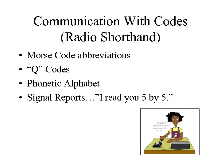 Communication With Codes (Radio Shorthand) • • Morse Code abbreviations “Q” Codes Phonetic Alphabet