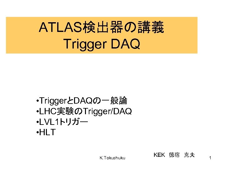 ATLAS検出器の講義 Trigger DAQ • TriggerとDAQの一般論 • LHC実験のTrigger/DAQ • LVL 1トリガー • HLT K. Tokushuku