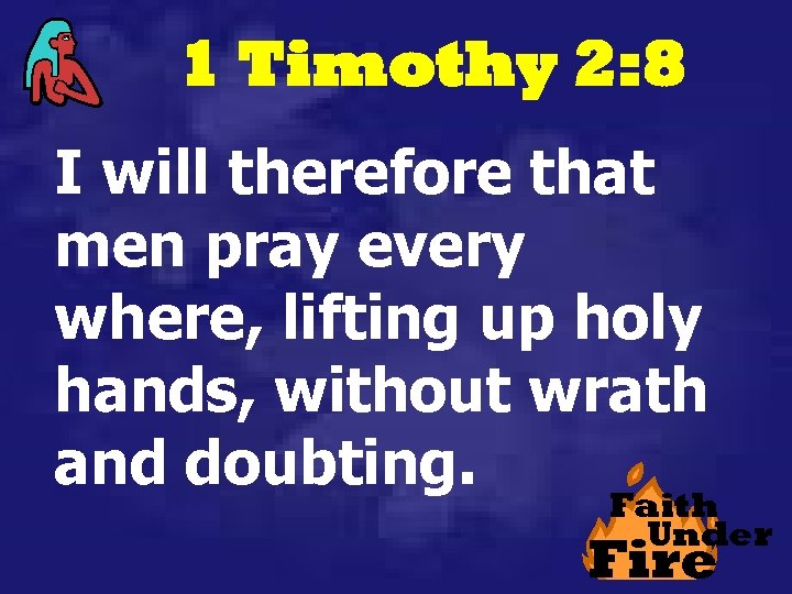 1 Timothy 2: 8 I will therefore that men pray every where, lifting up