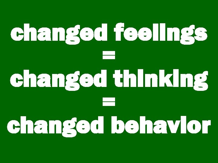 changed feelings = changed thinking = changed behavior 