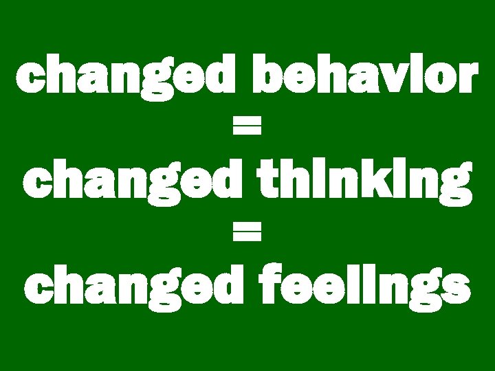 changed behavior = changed thinking = changed feelings 