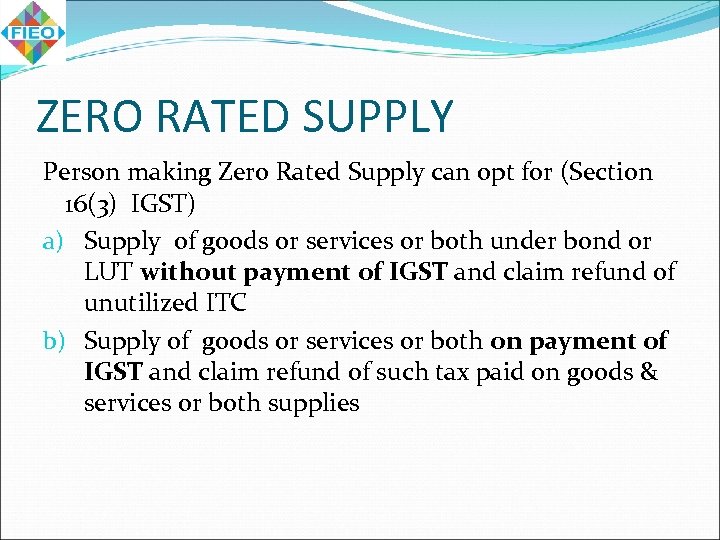 ZERO RATED SUPPLY Person making Zero Rated Supply can opt for (Section 16(3) IGST)
