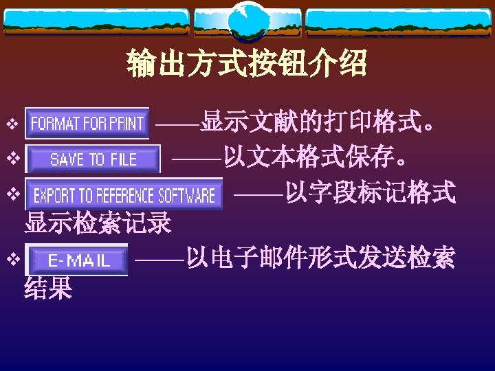 输出方式按钮介绍 v v v ——显示文献的打印格式。 ——以文本格式保存。 ——以字段标记格式 显示检索记录 v ——以电子邮件形式发送检索 结果 